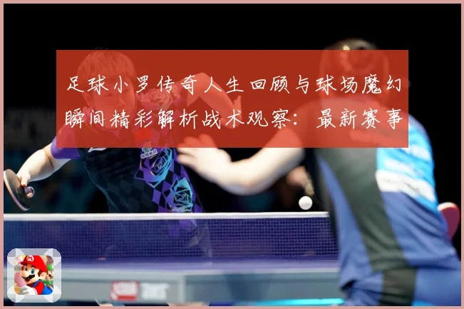 足球小罗传奇人生回顾与球场魔幻瞬间精彩解析战术观察：最新赛事动态与深度分析