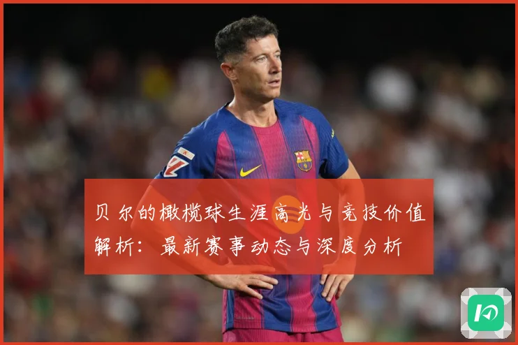 贝尔的橄榄球生涯高光与竞技价值解析：最新赛事动态与深度分析