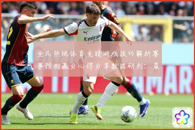全民热玩体育竞猜游戏技巧解析赛事预测赢分心得分享数据研判：最新赛事动态与深度分析
