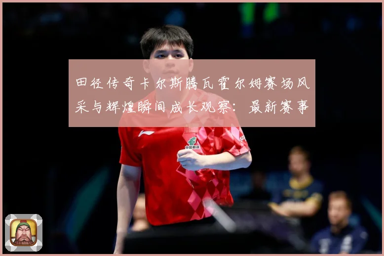 田径传奇卡尔斯腾瓦霍尔姆赛场风采与辉煌瞬间成长观察：最新赛事动态与深度分析