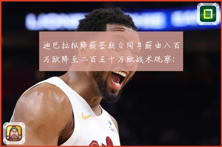 迪巴拉拟降薪签新合同年薪由八百万欧降至二百五十万欧战术观察：最新赛事动态与深度分析