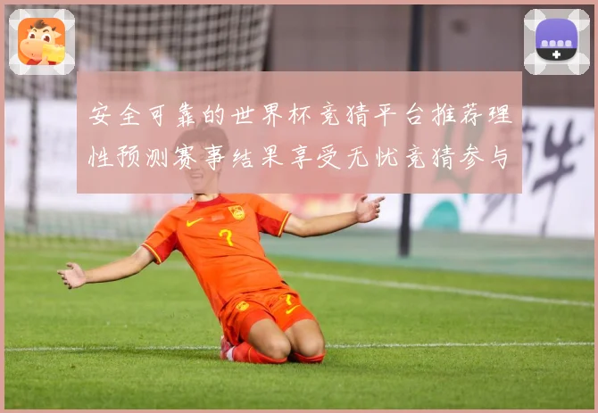 安全可靠的世界杯竞猜平台推荐理性预测赛事结果享受无忧竞猜参与数据研判：最新赛事动态与深度分析