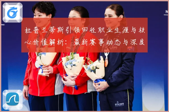 杜普兰蒂斯引领田径职业生涯与核心价值解析：最新赛事动态与深度分析