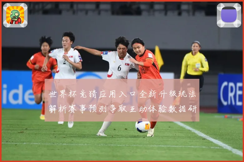世界杯竞猜应用入口全新升级玩法解析赛事预测争取互动体验数据研判：最新赛事动态与深度分析