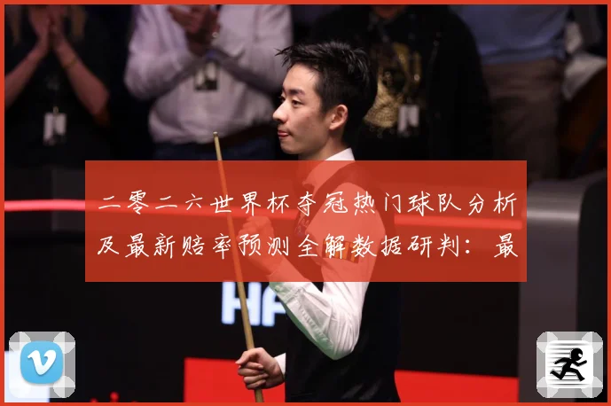 二零二六世界杯夺冠热门球队分析及最新赔率预测全解数据研判：最新赛事动态与深度分析
