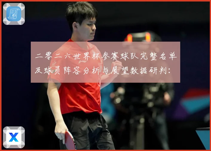 二零二六世界杯参赛球队完整名单及球员阵容分析与展望数据研判：最新赛事动态与深度分析