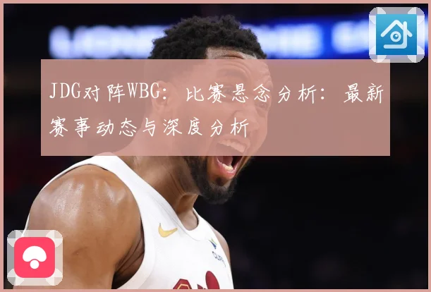 JDG对阵WBG：比赛悬念分析：最新赛事动态与深度分析