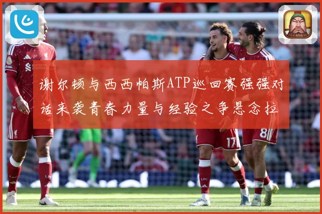 谢尔顿与西西帕斯ATP巡回赛强强对话来袭青春力量与经验之争悬念拉满：最新赛事动态与深度分析