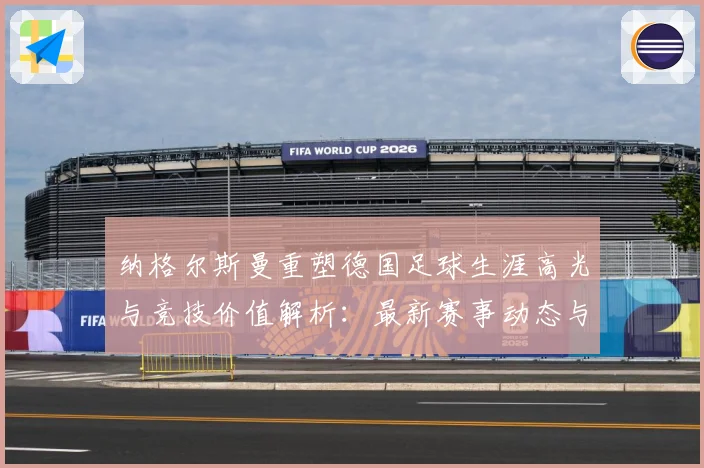 纳格尔斯曼重塑德国足球生涯高光与竞技价值解析：最新赛事动态与深度分析