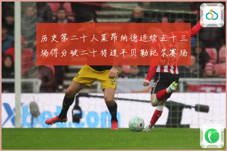 历史第二十人莱昂纳德连续五十三场得分破二十将追平贝勒纪录赛场复盘：最新赛事动态与深度分析