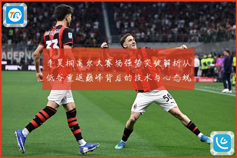 李昊桐高尔夫赛场强势突破解析从低谷重返巅峰背后的技术与心态蜕变解析：最新赛事动态与深度分析