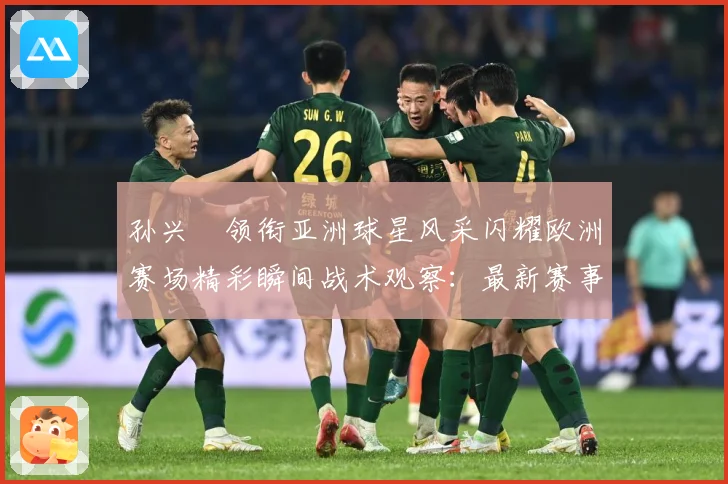 孙兴慜领衔亚洲球星风采闪耀欧洲赛场精彩瞬间战术观察：最新赛事动态与深度分析