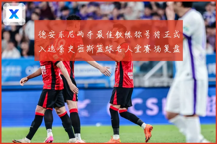 德安东尼两夺最佳教练称号将正式入选奈史密斯篮球名人堂赛场复盘：最新赛事动态与深度分析