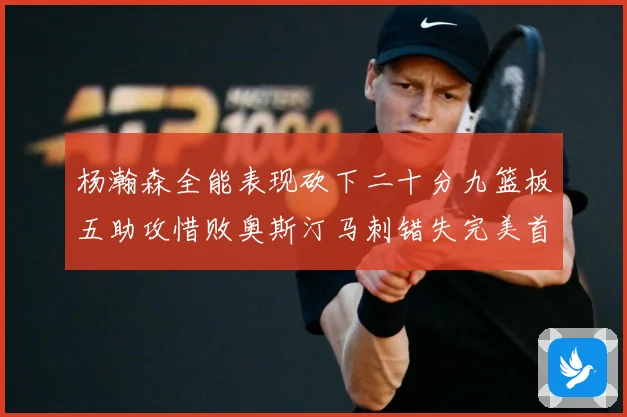 杨瀚森全能表现砍下二十分九篮板五助攻惜败奥斯汀马刺错失完美首成长观察：最新赛事动态与深度分析