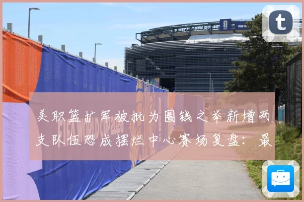 美职篮扩军被批为圈钱之举新增两支队伍恐成摆烂中心赛场复盘：最新赛事动态与深度分析