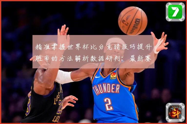 精准掌握世界杯比分竞猜技巧提升胜率的方法解析数据研判：最新赛事动态与深度分析