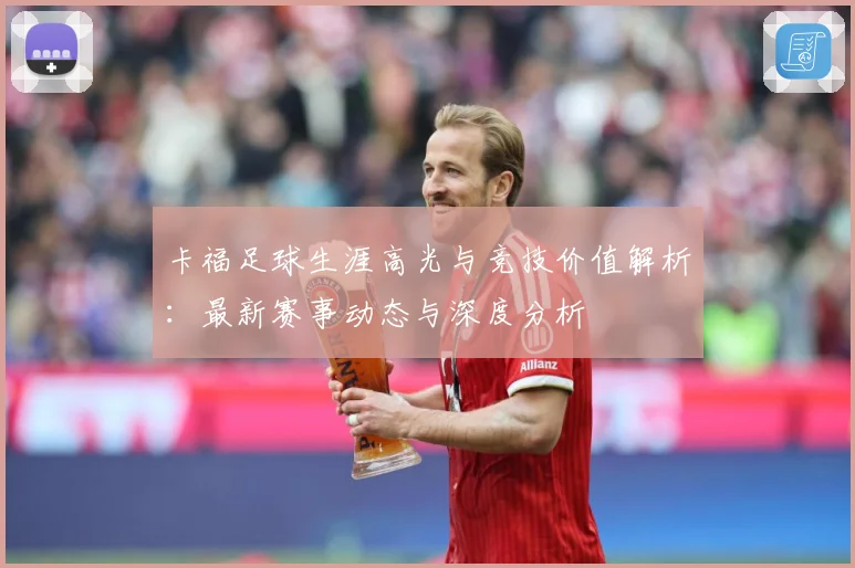 卡福足球生涯高光与竞技价值解析：最新赛事动态与深度分析