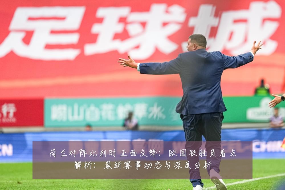 荷兰对阵比利时正面交锋:欧国联胜负看点解析:最新赛事动态与深度分析