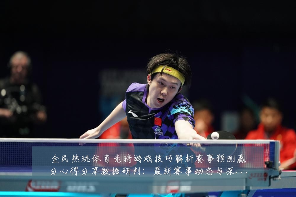 全民热玩体育竞猜游戏技巧解析赛事预测赢分心得分享数据研判：最新赛事动态与深度分析