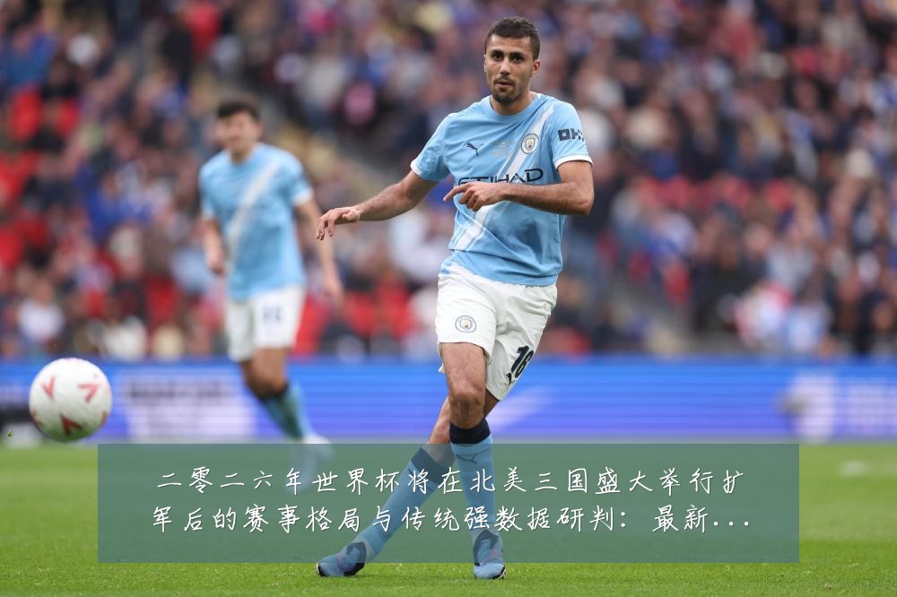 二零二六年世界杯将在北美三国盛大举行扩军后的赛事格局与传统强数据研判:最新赛事动态与深度分析