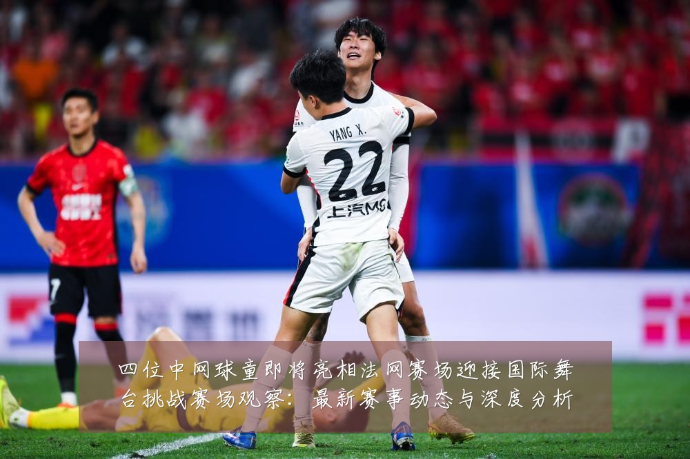 四位中网球童即将亮相法网赛场迎接国际舞台挑战赛场观察:最新赛事动态与深度分析