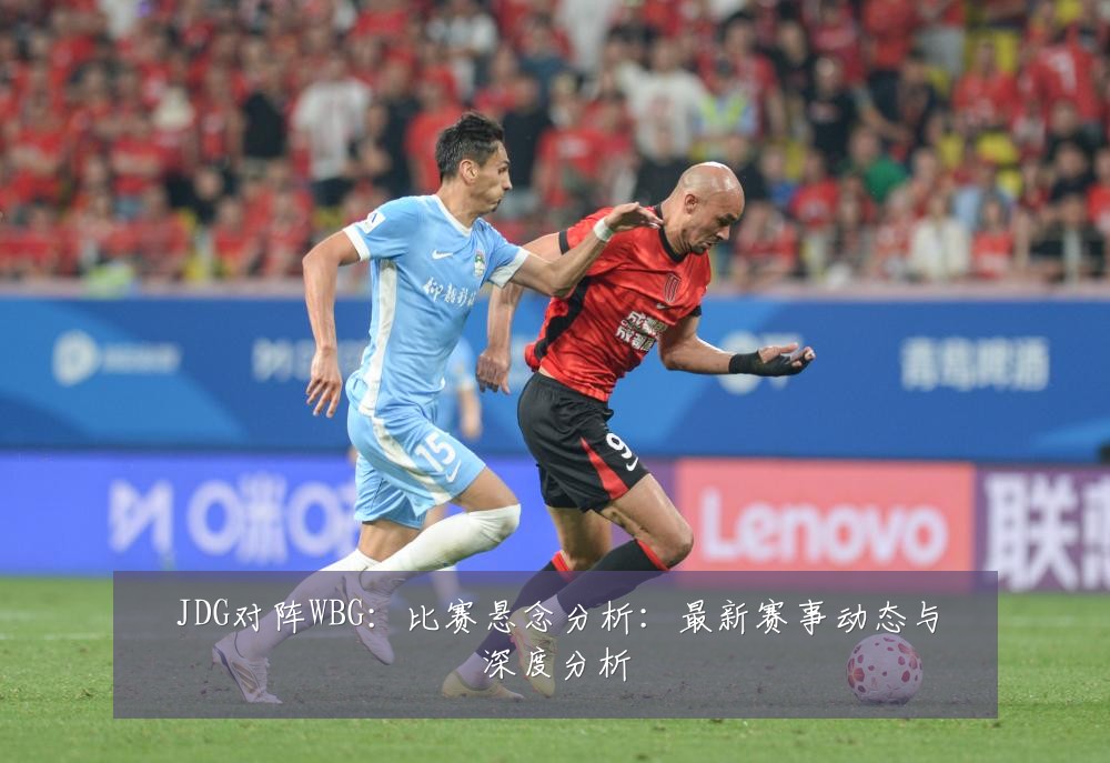 JDG对阵WBG:比赛悬念分析:最新赛事动态与深度分析