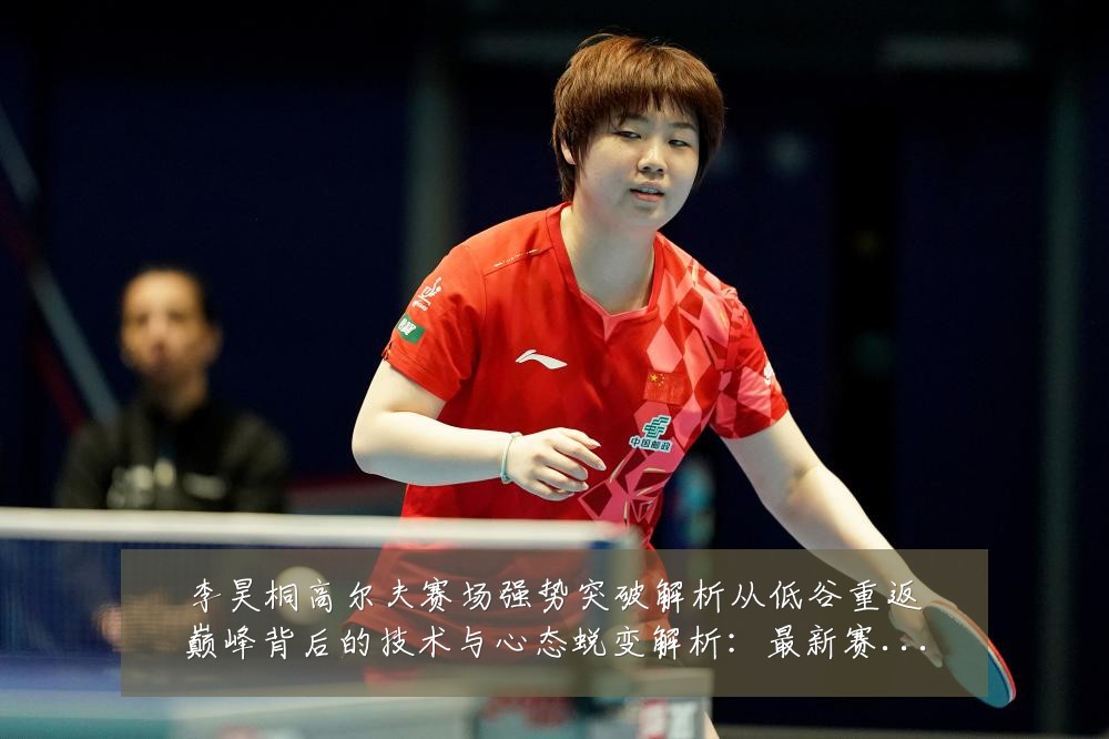 李昊桐高尔夫赛场强势突破解析从低谷重返巅峰背后的技术与心态蜕变解析:最新赛事动态与深度分析