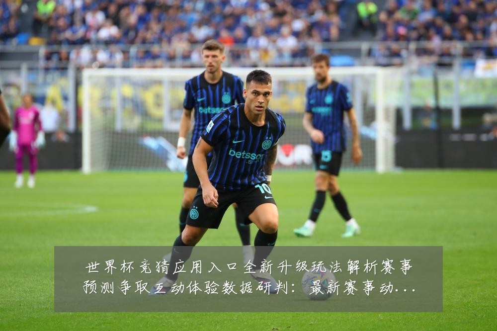世界杯竞猜应用入口全新升级玩法解析赛事预测争取互动体验数据研判:最新赛事动态与深度分析