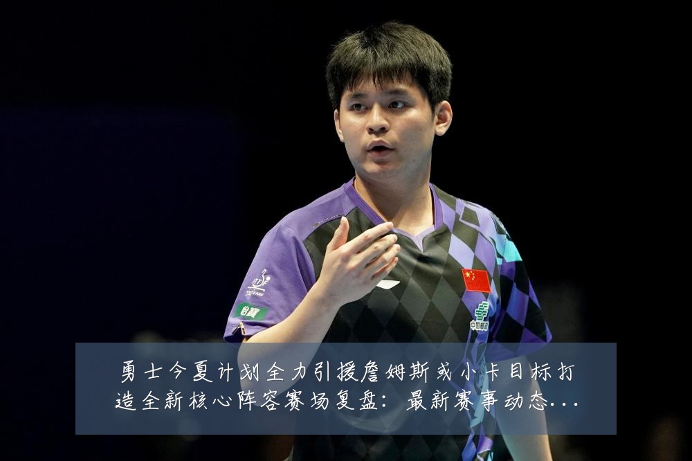 勇士今夏计划全力引援詹姆斯或小卡目标打造全新核心阵容赛场复盘:最新赛事动态与深度分析