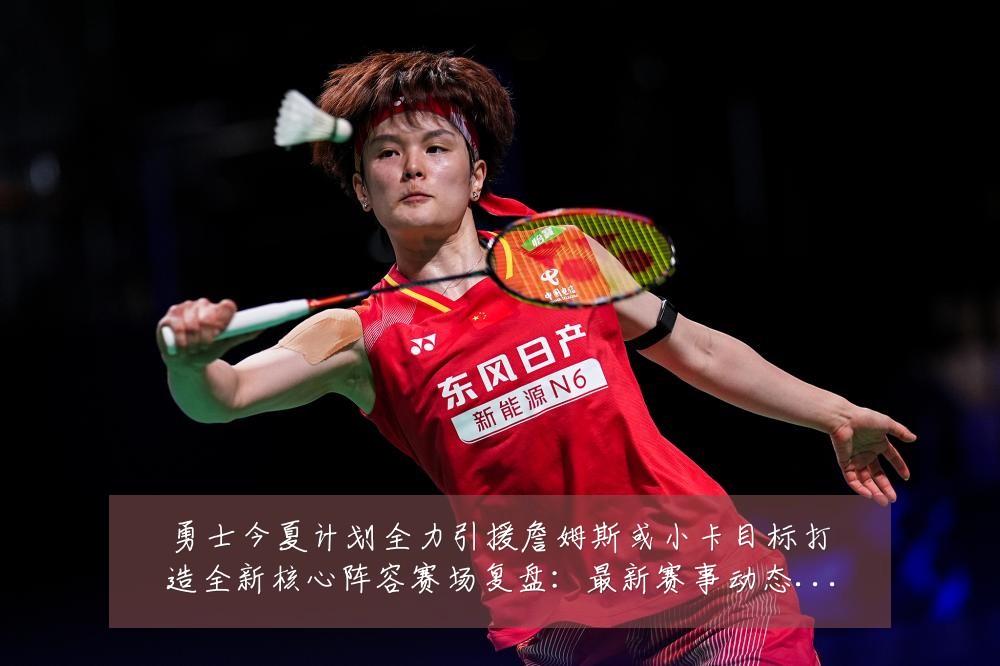 勇士今夏计划全力引援詹姆斯或小卡目标打造全新核心阵容赛场复盘:最新赛事动态与深度分析
