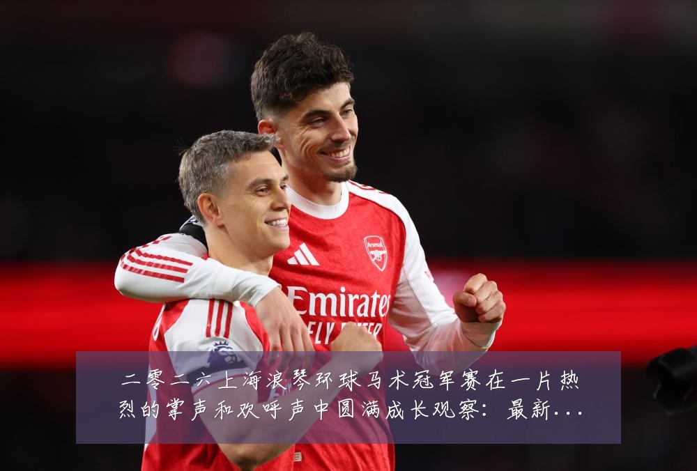 二零二六上海浪琴环球马术冠军赛在一片热烈的掌声和欢呼声中圆满成长观察:最新赛事动态与深度分析
