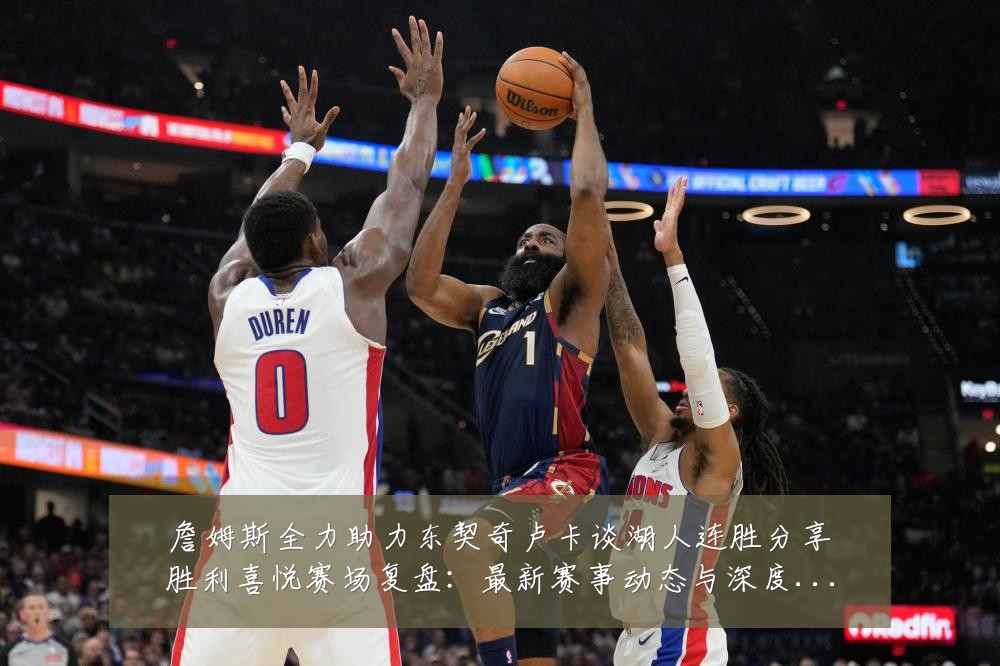 詹姆斯全力助力东契奇卢卡谈湖人连胜分享胜利喜悦赛场复盘:最新赛事动态与深度分析