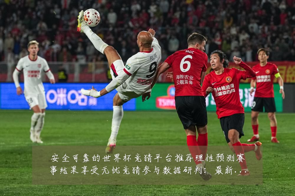安全可靠的世界杯竞猜平台推荐理性预测赛事结果享受无忧竞猜参与数据研判:最新赛事动态与深度分析