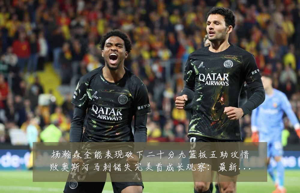杨瀚森全能表现砍下二十分九篮板五助攻惜败奥斯汀马刺错失完美首成长观察:最新赛事动态与深度分析